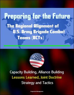 Cover of the book Preparing for the Future: The Regional Alignment of U.S. Army Brigade Combat Teams (BCTs) - Capacity Building, Alliance Building, Lessons Learned, Joint Doctrine, Strategy and Tactics by Progressive Management