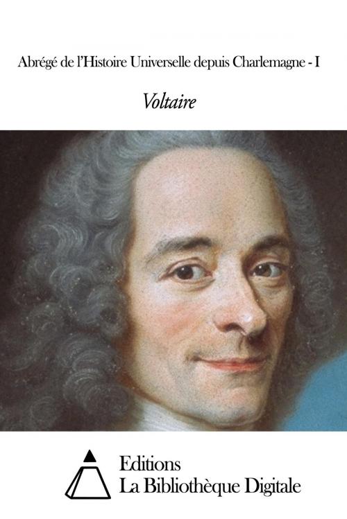 Cover of the book Abrégé de l’Histoire Universelle depuis Charlemagne - I by Voltaire, Editions la Bibliothèque Digitale