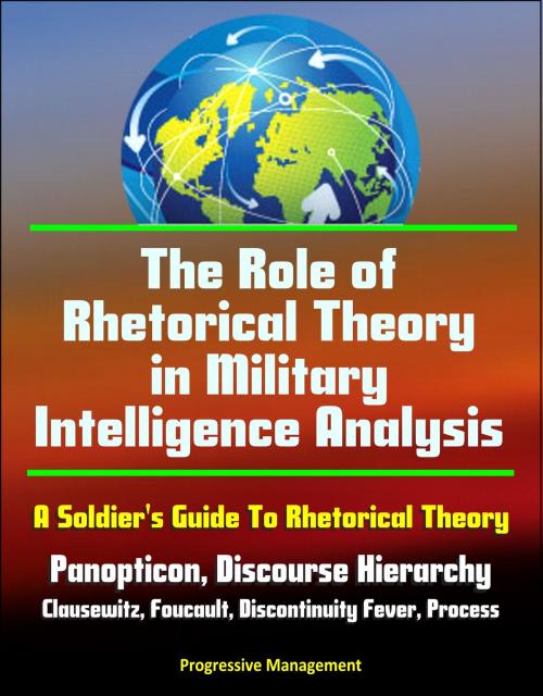 Cover of the book The Role of Rhetorical Theory in Military Intelligence Analysis: A Soldier's Guide To Rhetorical Theory - Panopticon, Discourse Hierarchy, Clausewitz, Foucault, Discontinuity Fever, Process by Progressive Management, Progressive Management