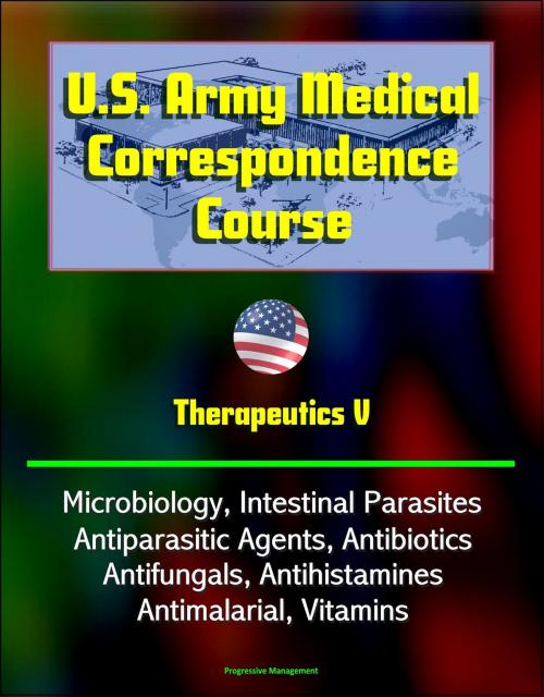 Cover of the book U.S. Army Medical Correspondence Course: Therapeutics V - Microbiology, Intestinal Parasites, Antiparasitic Agents, Antibiotics, Antifungals, Antihistamines, Antimalarial, Vitamins by Progressive Management, Progressive Management