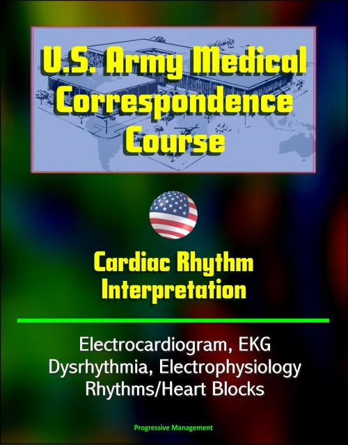 Cover of the book U.S. Army Medical Correspondence Course: Cardiac Rhythm Interpretation - Electrocardiogram, EKG, Dysrhythmia, Electrophysiology, Rhythms/Heart Blocks by Progressive Management, Progressive Management