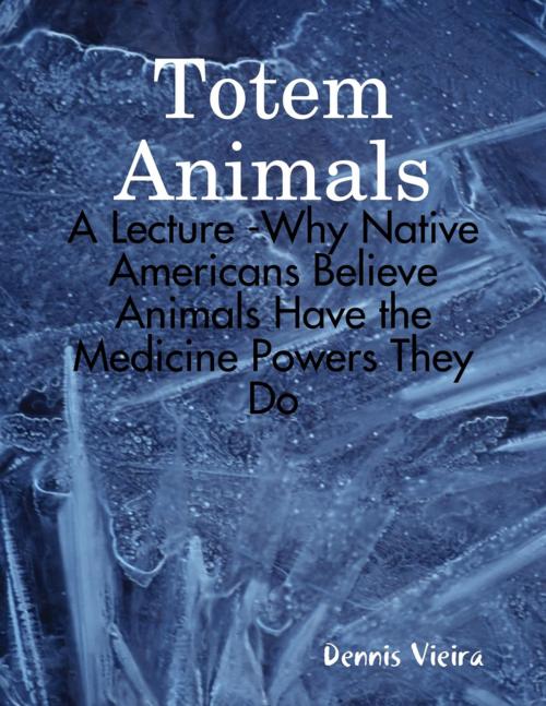 Cover of the book Totem Animals: A Lecture -Why Native Americans Believe Animals Have the Medicine Powers They Do by Dennis Vieira, Lulu.com