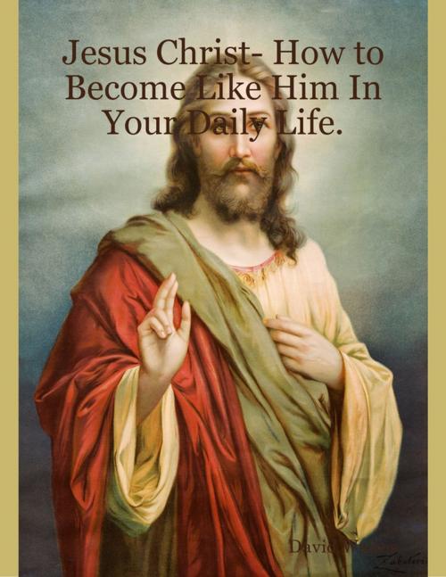 Cover of the book Jesus Christ- How to Become Like Him In Your Daily Life. by David Waites, Lulu.com
