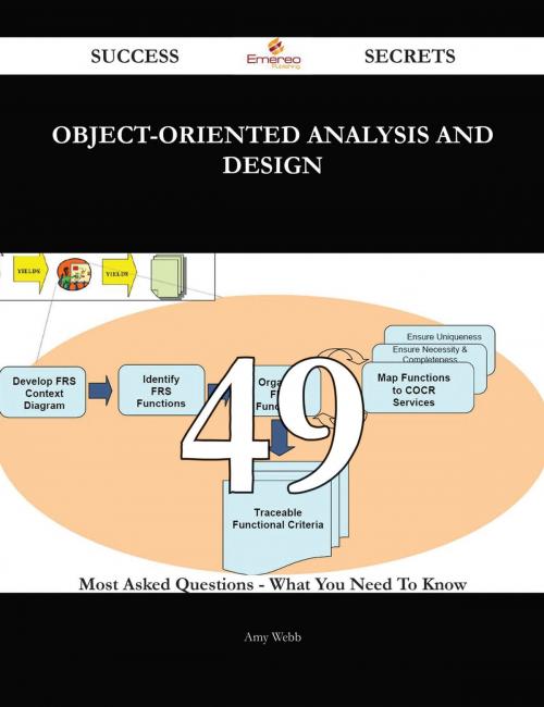 Cover of the book Object-Oriented Analysis and Design 49 Success Secrets - 49 Most Asked Questions On Object-Oriented Analysis and Design - What You Need To Know by Amy Webb, Emereo Publishing