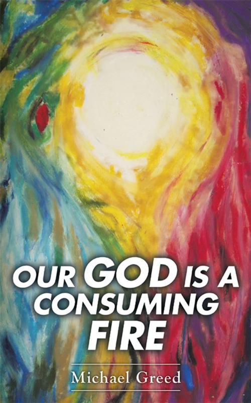 Cover of the book Our God Is a Consuming Fire by Michael Greed, WestBow Press