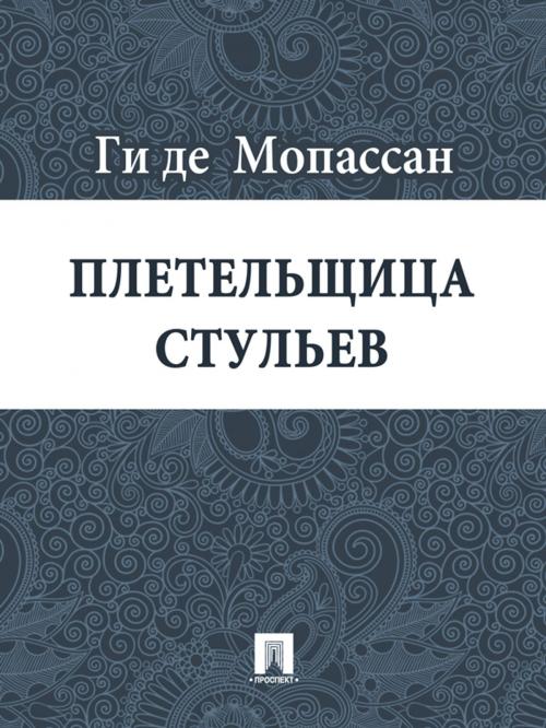 Cover of the book Плетельщица стульев (перевод А.Н. Чеботаревской) by Ги де Мопассан, Издательство "Проспект"