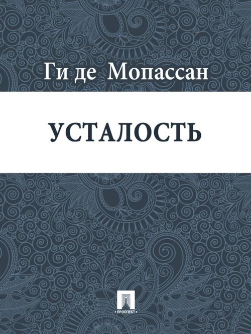 Cover of the book Усталость (перевод Г.А. Рачинского) by Ги де Мопассан, Издательство "Проспект"