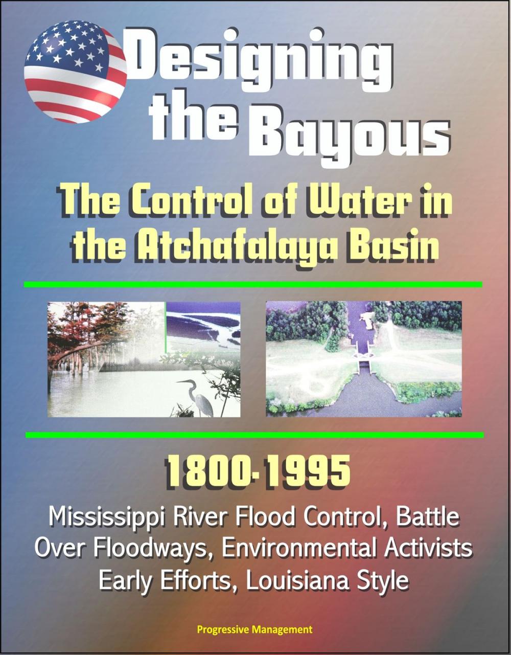 Big bigCover of Designing the Bayous: The Control of Water in the Atchafalaya Basin - 1800-1995, Mississippi River Flood Control, Battle Over Floodways, Environmental Activists, Early Efforts, Louisiana Style