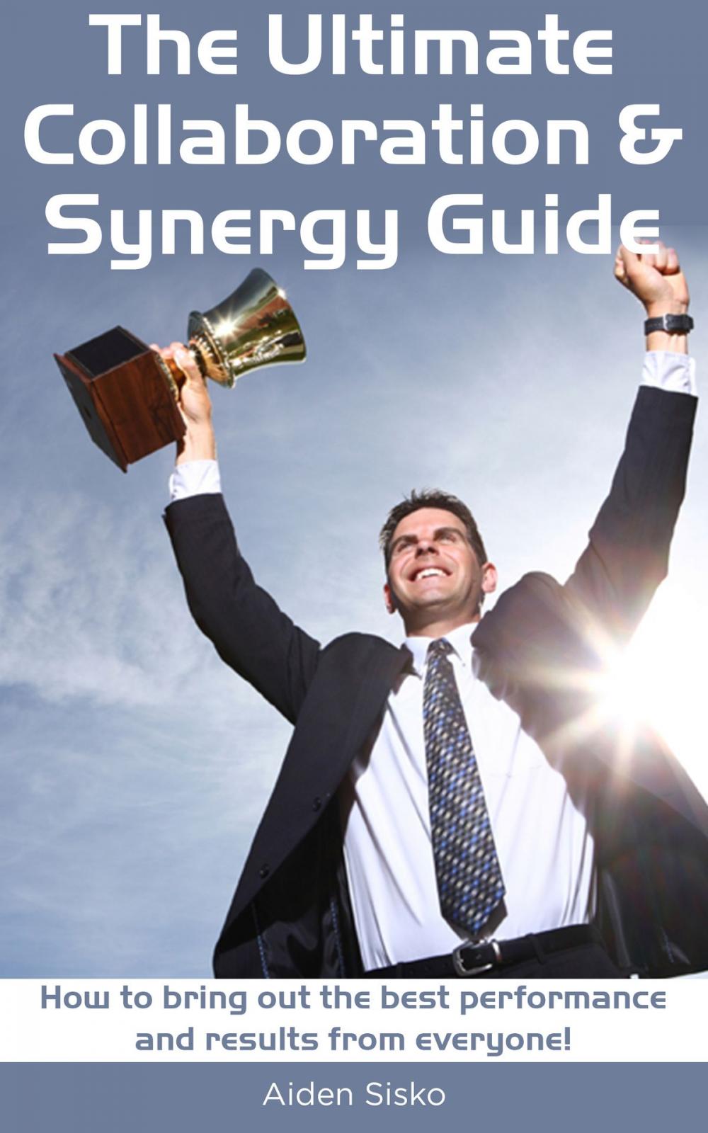 Big bigCover of The Ultimate Collaboration & Synergy Guide: How To Bring Out The Best Performance And Results From Everyone!