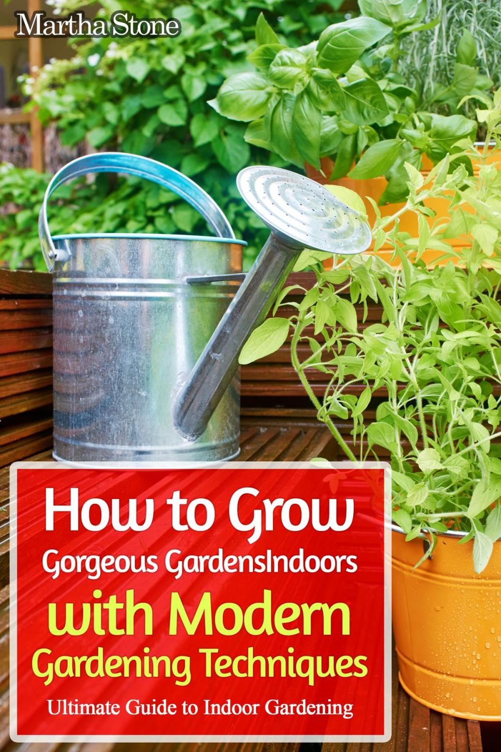 Big bigCover of How to Grow Gorgeous Gardens Indoors with Modern Gardening Techniques: Ultimate Guide to Indoor Gardening