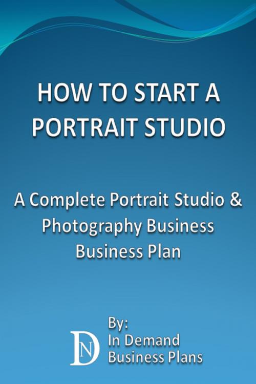 Cover of the book How To Start A Portrait Studio: A Complete Portrait Studio & Photography Business Business Plan by In Demand Business Plans, In Demand Business Plans