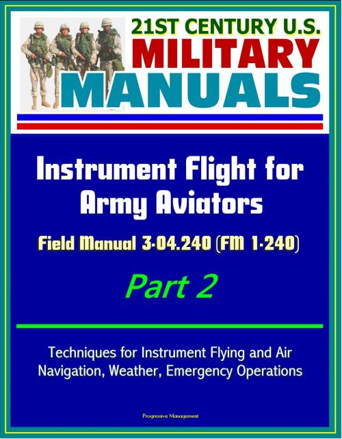Cover of the book 21st Century U.S. Military Manuals: Instrument Flight for Army Aviators - Field Manual 3-04.240 (FM 1-240) Part 2 - Techniques for Instrument Flying and Air Navigation, Weather, Emergency Operations by Progressive Management, Progressive Management