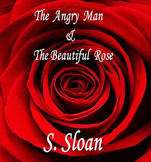 Cover of the book The Angry Man & The Beautiful Rose by S. Sloan, BookBaby