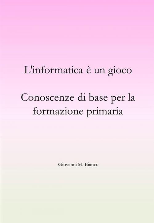 Cover of the book L'informatica è un gioco. Conoscenze di base per la formazione primaria by Giovanni M. Bianco, Giovanni M. Bianco