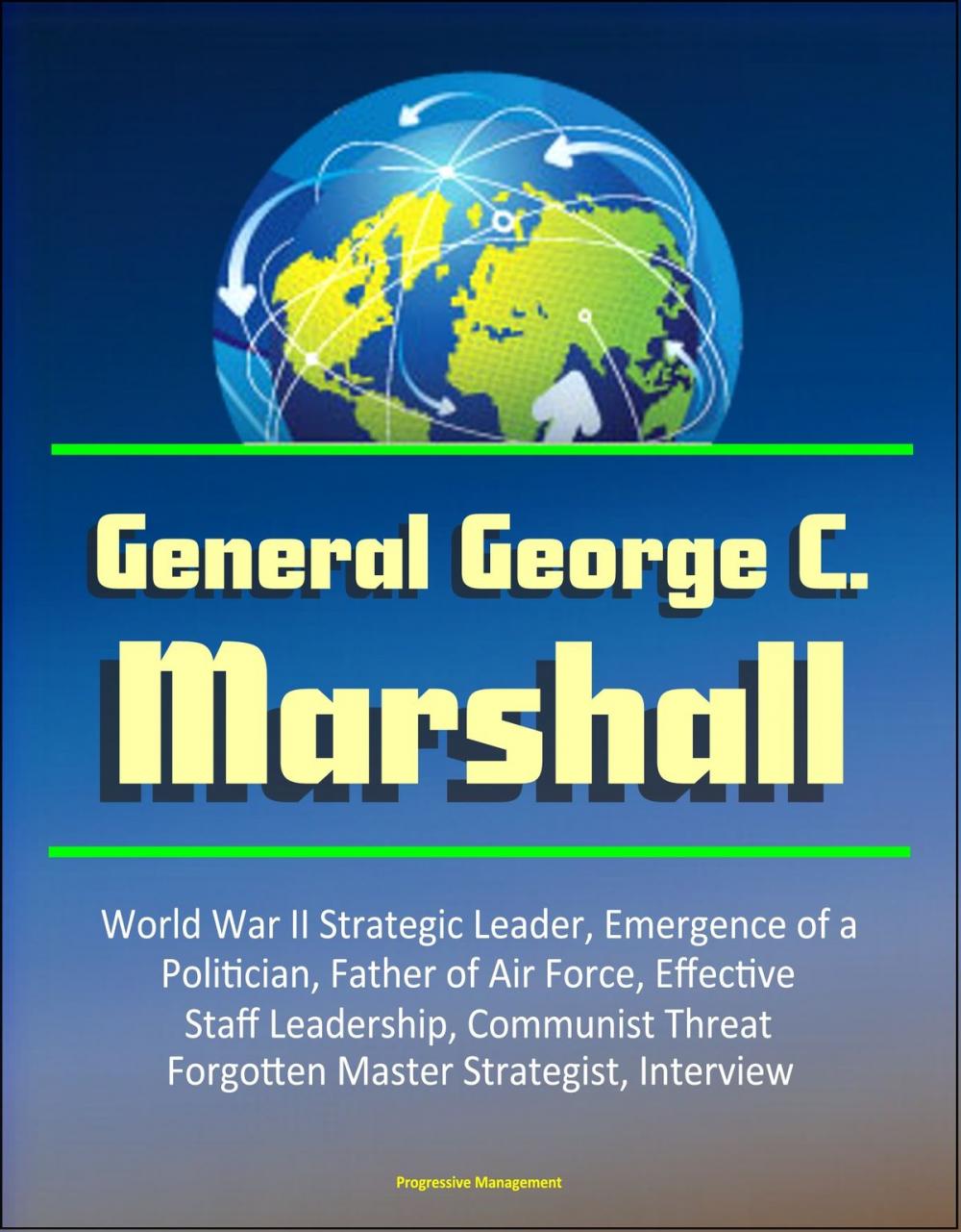 Big bigCover of General George C. Marshall: World War II Strategic Leader, Emergence of a Politician, Father of Air Force, Effective Staff Leadership, Communist Threat, Forgotten Master Strategist, Interview