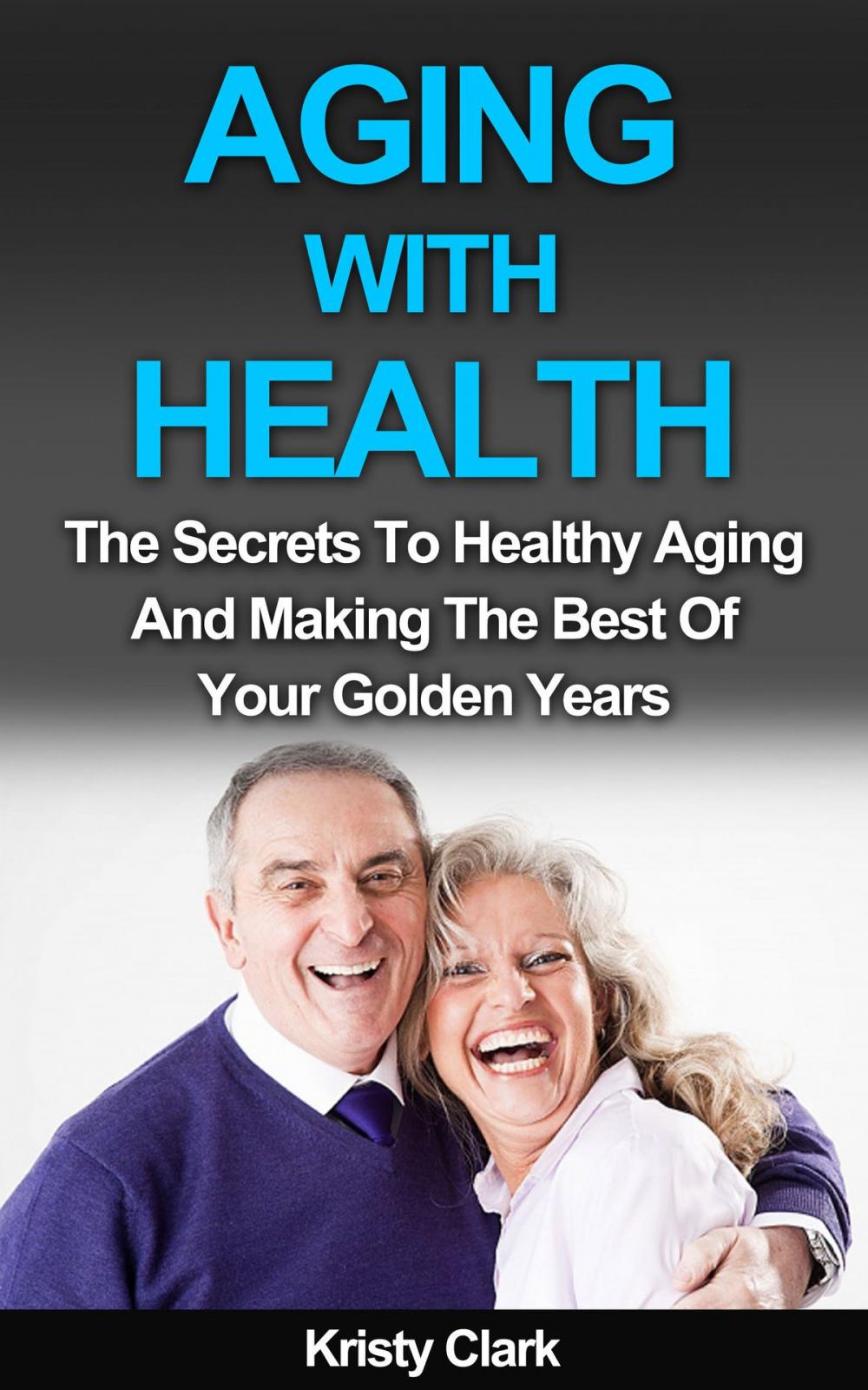 Big bigCover of Aging With Health: The Secrets To Healthy Aging And Making The Best Of Your Golden Years.