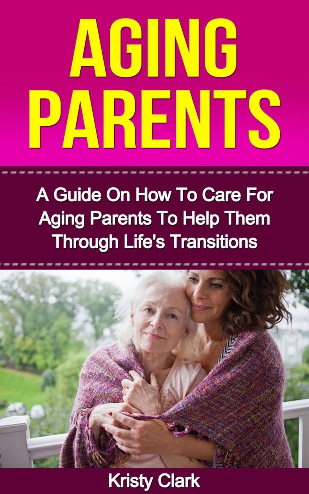 Big bigCover of Aging Parents - A Guide On How To Care For Aging Parents To Help Them Through Life's Transitions