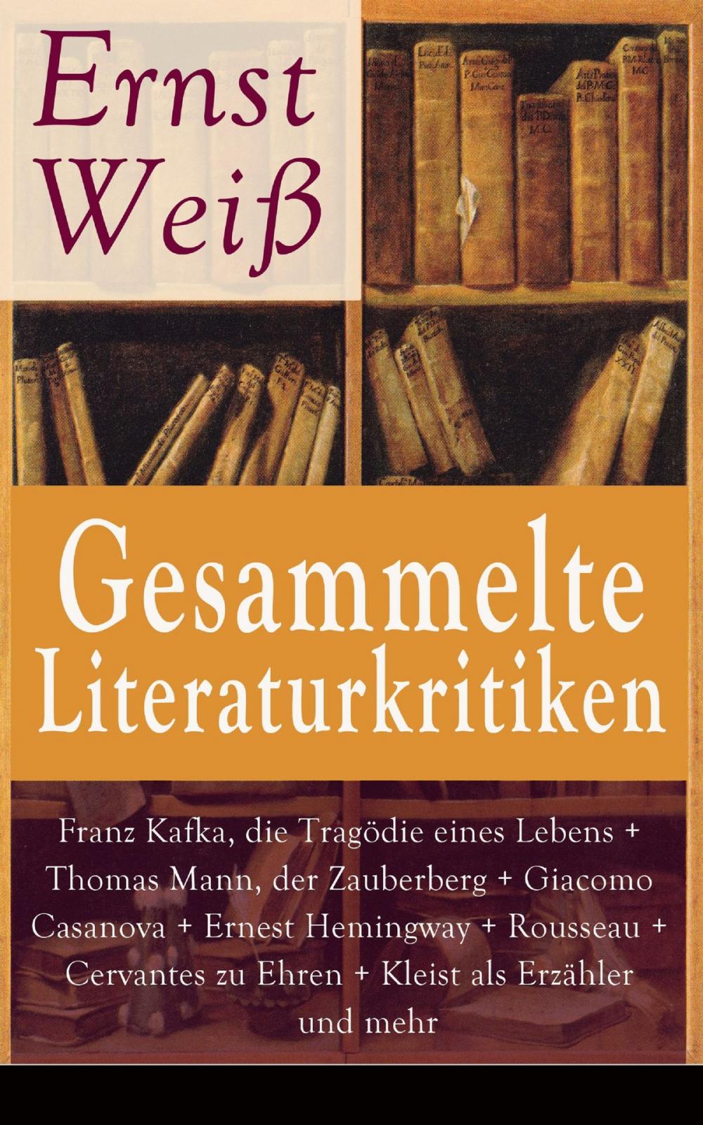 Big bigCover of Gesammelte Literaturkritiken: Franz Kafka, die Tragödie eines Lebens + Thomas Mann, der Zauberberg + Giacomo Casanova + Ernest Hemingway + Rousseau + Cervantes zu Ehren + Kleist als Erzähler und mehr