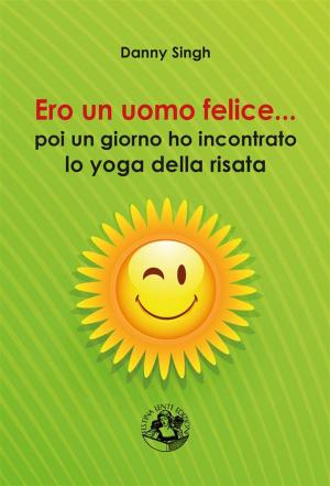 Cover of the book Ero un uomo felice... poi ho incontrato lo yoga della risata by Marco Fusi, Alfio Leotta, Biagio Panzani