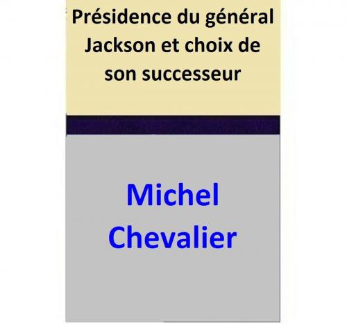 Cover of the book Présidence du général Jackson et choix de son successeur by Michel Chevalier, Michel Chevalier