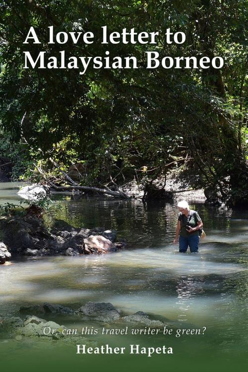 Cover of the book A Love Letter to Malaysian Borneo: Or, Can this travel writer be green? by Heather Hapeta, Heather Hapeta