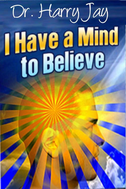 Cover of the book I Have A Mind To Believe by Harry Jay, Dr. Leland Benton