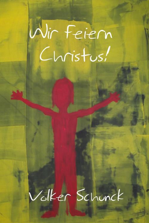 Cover of the book Wir Feiern Christus! by Volker Schunck, Volker Schunck