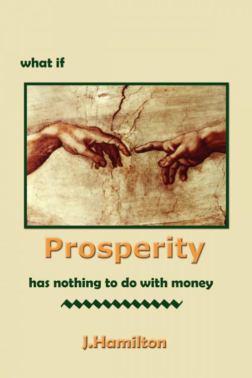 Cover of the book What If Prosperity Has Nothing To Do With Money! by J.Hamilton, J.Hamilton