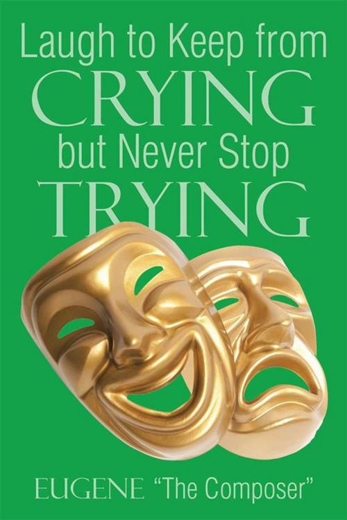 Cover of the book Laugh to Keep from Crying but Never Stop Trying by Eugene ?The Composer?, Xlibris US