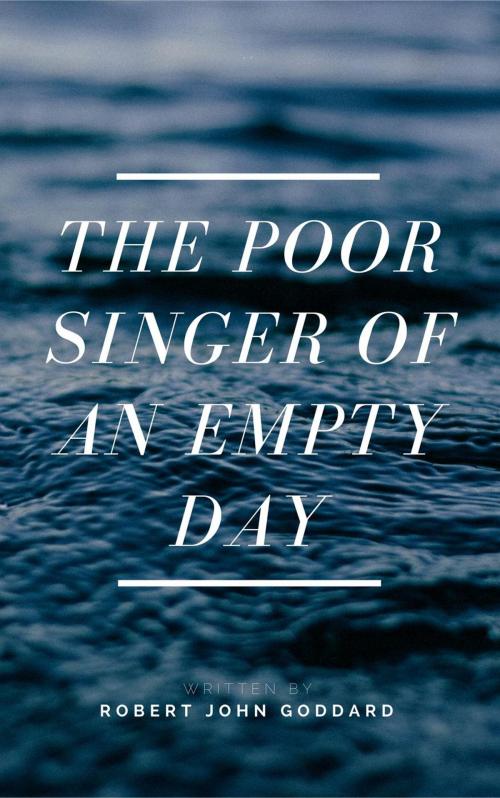Cover of the book The Poor Singer of an Empty Day by Robert John Goddard, Robert John Goddard