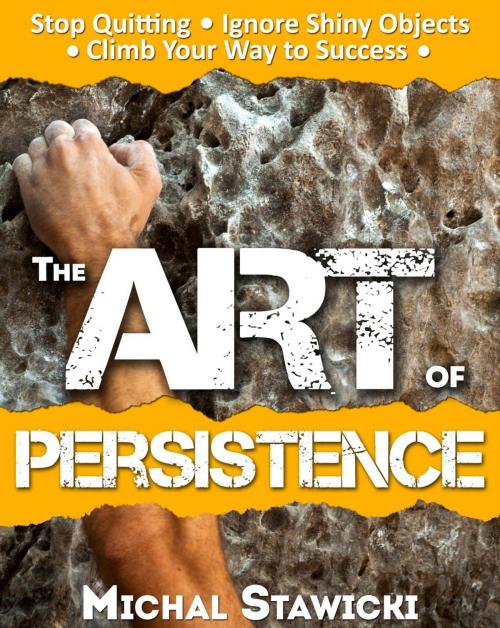 Cover of the book The Art of Persistence: Stop Quitting, Ignore Shiny Objects and Climb Your Way to Success by Michal Stawicki, Michal Stawicki