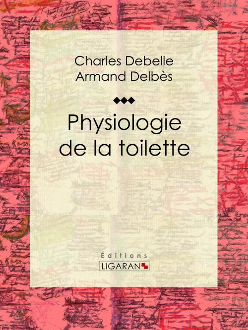 Cover of the book Physiologie de la toilette by Charles Debelle, Armand Delbès, Ligaran, Ligaran