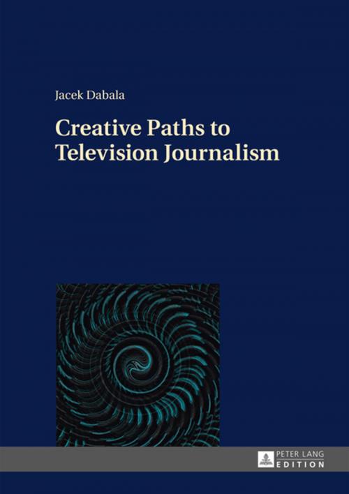Cover of the book Creative Paths to Television Journalism by Jacek Dabala, Peter Lang