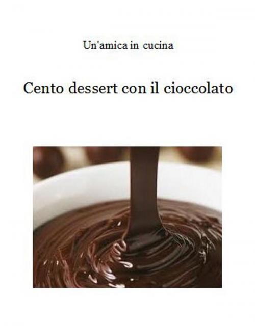 Cover of the book Cento dessert con il cioccolato by Un'amica In Cucina, Un'amica In Cucina