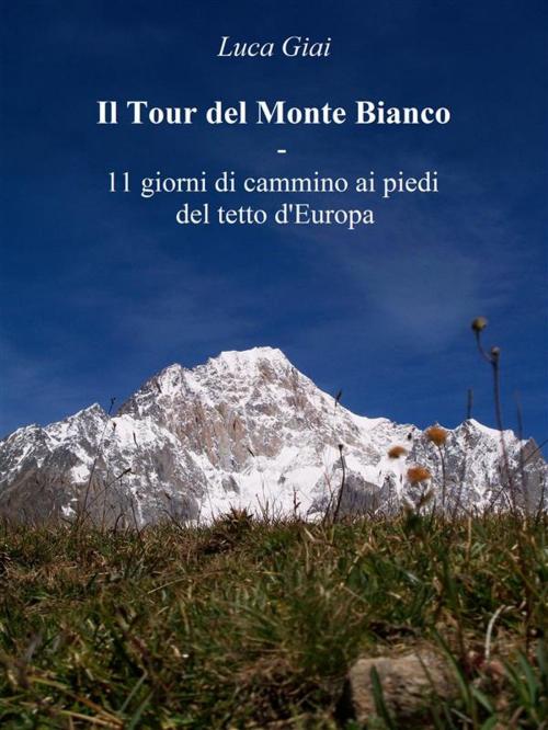 Cover of the book Il Tour del Monte Bianco - 11 giorni di cammino ai piedi del tetto d'Europa by Luca Giai, Luca Giai
