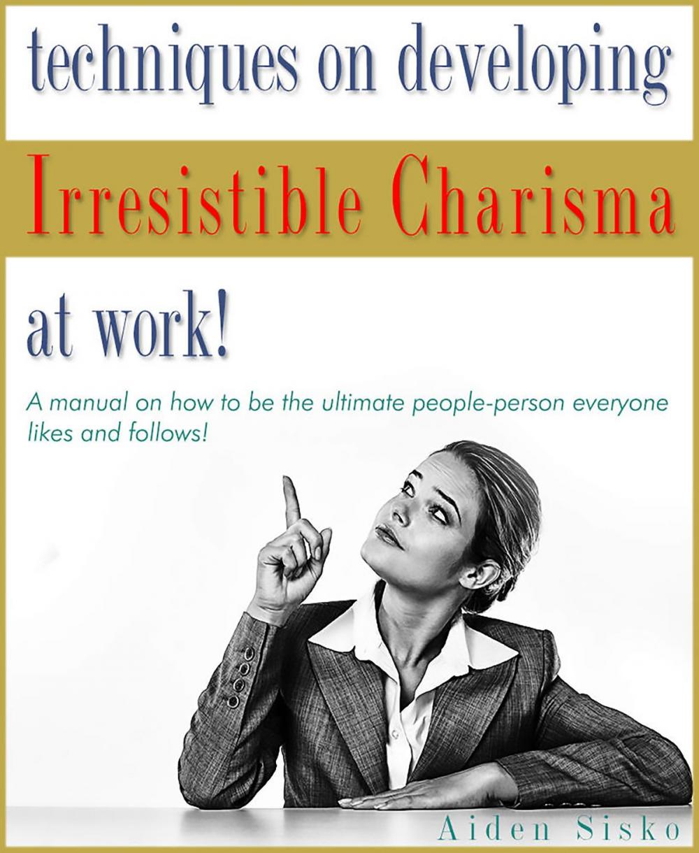 Big bigCover of Techniques on Developing Irresistible Charisma at Work: A Manual On How To Be The Ultimate People-Person Everyone Likes And Follows!