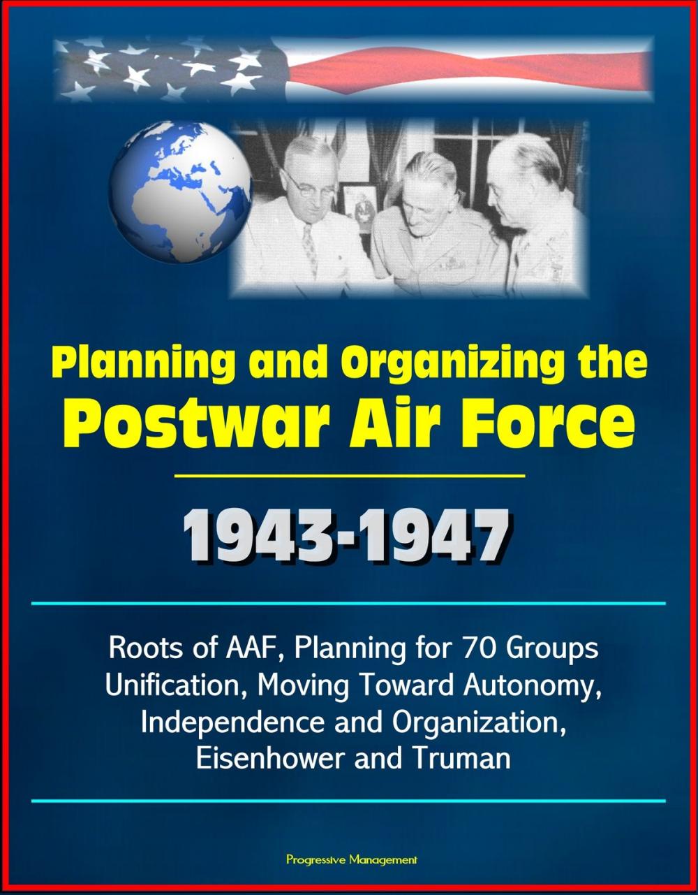 Big bigCover of Planning and Organizing the Postwar Air Force: 1943-1947 - Roots of AAF, Planning for 70 Groups, Unification, Moving Toward Autonomy, Independence and Organization, Eisenhower and Truman