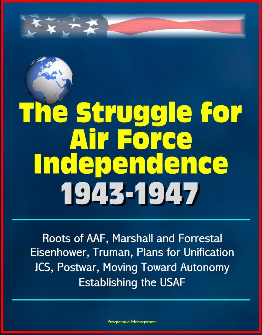 Big bigCover of The Struggle for Air Force Independence 1943-1947: Roots of AAF, Marshall and Forrestal, Eisenhower, Truman, Plans for Unification, JCS, Postwar, Moving Toward Autonomy, Establishing the USAF