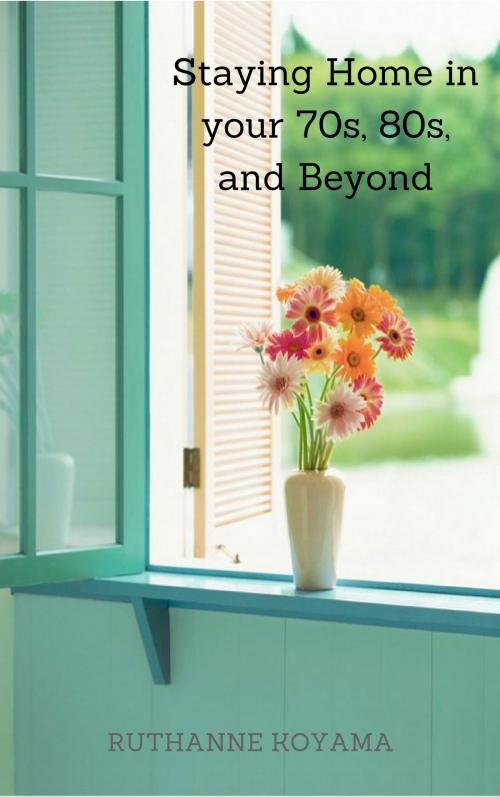 Cover of the book Staying Home In Your 70s, 80s, and beyond by Ruthanne Koyama, Majestic Hidden Valley Ventures Inc