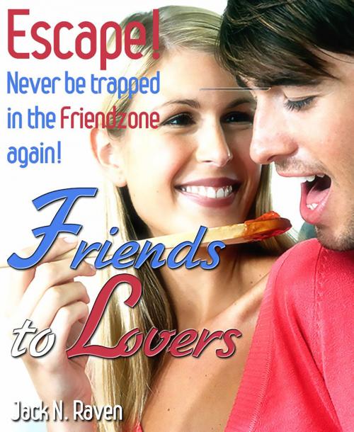 Cover of the book Friends to Lovers :Escape and Never be Trapped In The Friendzone Again! by Jack N. Raven, JNR Publishing Group