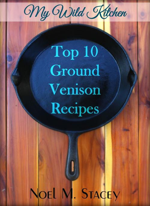 Cover of the book My Wild Kitchen: Top Ten Ground Venison Recipes by Noel Stacey, Noel Stacey