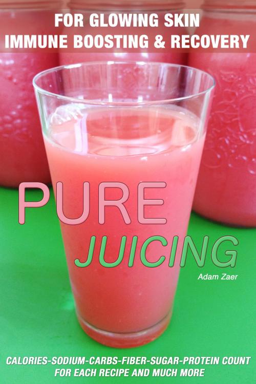 Cover of the book 51 Juicing Recipes: Pure Juicing for Glowing Skin, Immune Boosting and Recovery: Calories-Sodium-Carbs-Fiber-Sugar-Protein Count For Each Recipe And Much More by Adam Zaer, Adam Zaer