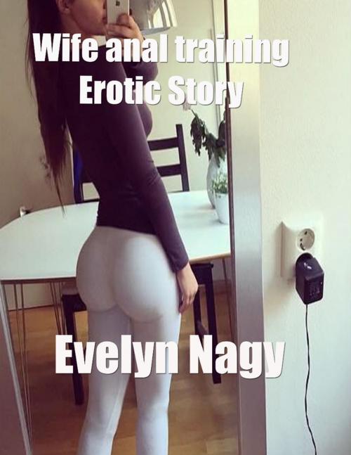 Cover of the book Wife Anal Training Erotic Story by Evelyn Nagy, Lulu.com