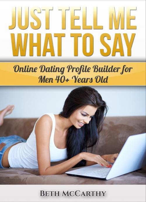 Cover of the book Just Tell Me What to Say. Online Dating Profile Builder for 40+ Year Old Men by Beth McCarthy, Beth McCarthy