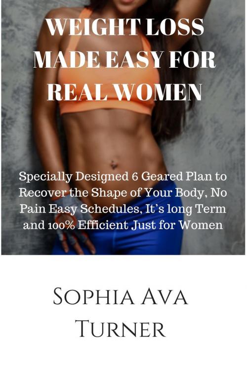 Cover of the book WEIGHT LOSS MADE EASY FOR REAL WOMEN Specially Designed 6 Geared Plan to Recover the Shape of Your Body, No Pain Easy Schedules, It’s long Term and 100% Efficient Just for Women by Sophia Ava Turner, Sophia Ava Turner