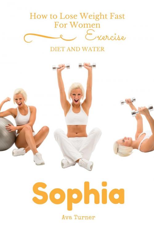 Cover of the book How to Lose Weight Fast For Women EXERCISE, DIET AND WATER by Sophia Ava Turner, Sophia Ava Turner