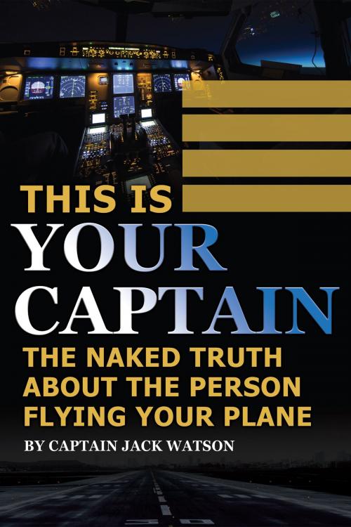 Cover of the book This Is Your Captain: The Naked Truth About the Person Flying Your Plane by Jack Watson, Atlantic Publishing Group