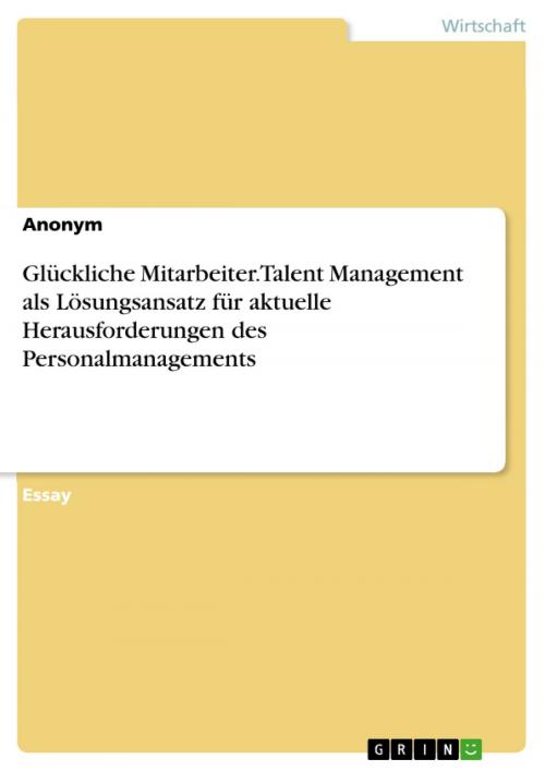 Cover of the book Glückliche Mitarbeiter. Talent Management als Lösungsansatz für aktuelle Herausforderungen des Personalmanagements by Aonym, GRIN Verlag