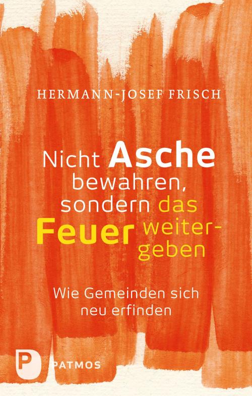 Cover of the book Nicht Asche bewahren, sondern das Feuer weitergeben by Hermann-Josef Frisch, Patmos Verlag