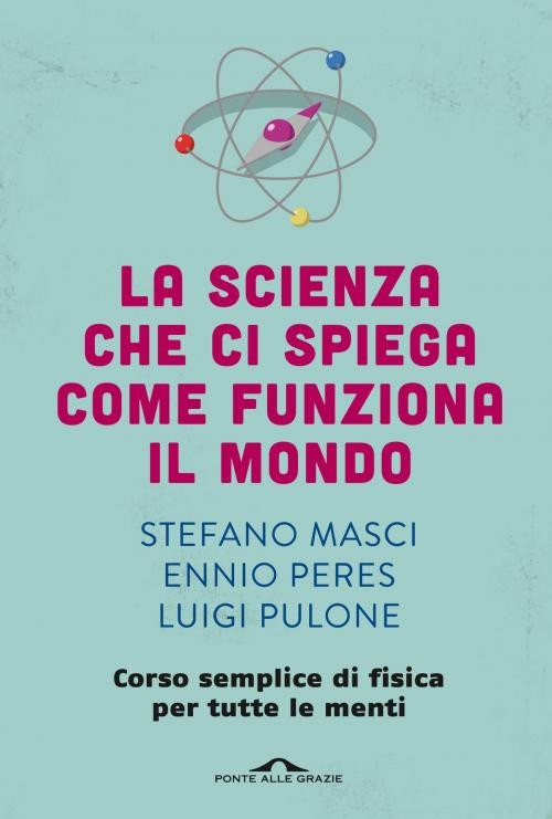 Cover of the book La scienza che ci spiega come funziona il mondo by Ennio Peres, Luigi Pulone, Stefano Masci, Ponte alle Grazie